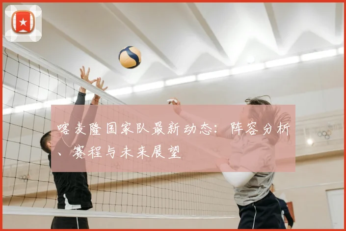 喀麦隆国家队最新动态：阵容分析、赛程与未来展望