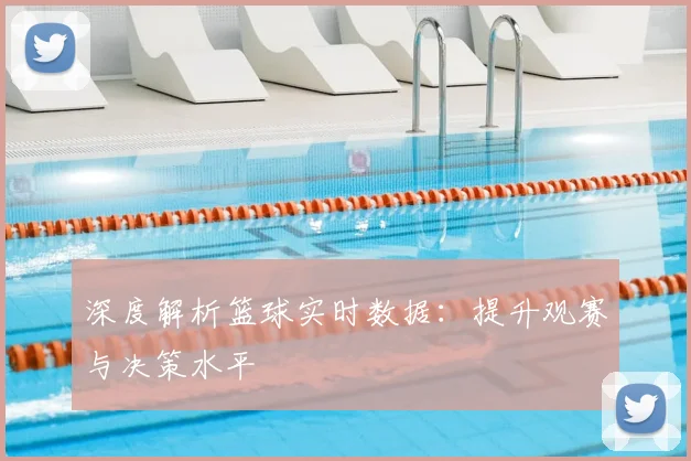 深度解析篮球实时数据：提升观赛与决策水平