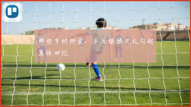 那些年的热爱，乒乓球颁奖礼勾起集体回忆