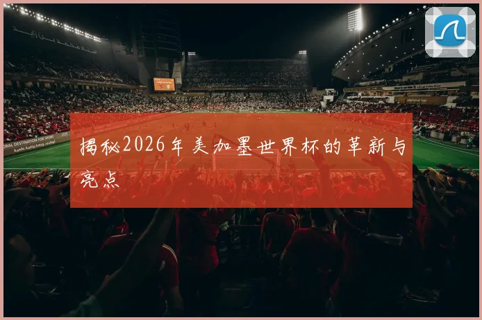 揭秘2026年美加墨世界杯的革新与亮点