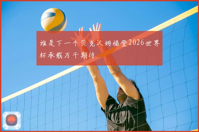 谁是下一个贝克汉姆福登2026世界杯承载万千期待