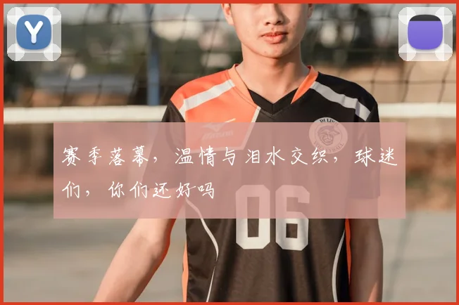 赛季落幕，温情与泪水交织，球迷们，你们还好吗