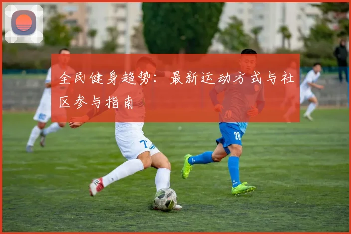 全民健身趋势:最新运动方式与社区参与指南