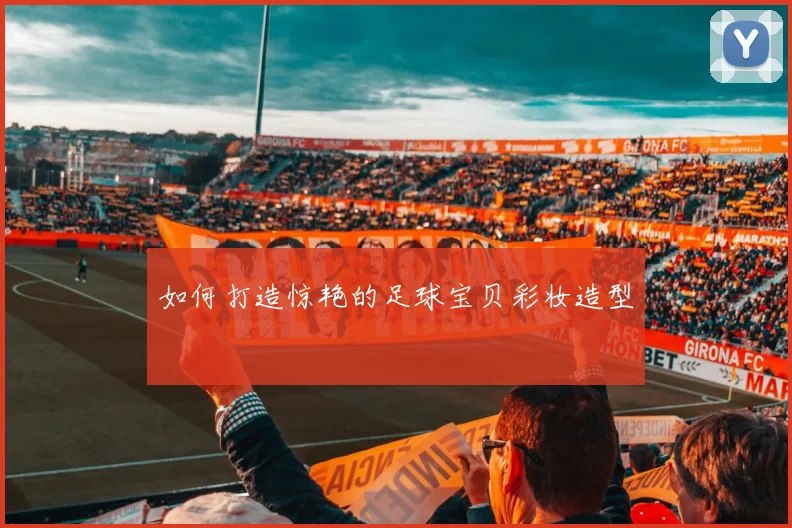 如何打造惊艳的足球宝贝彩妆造型