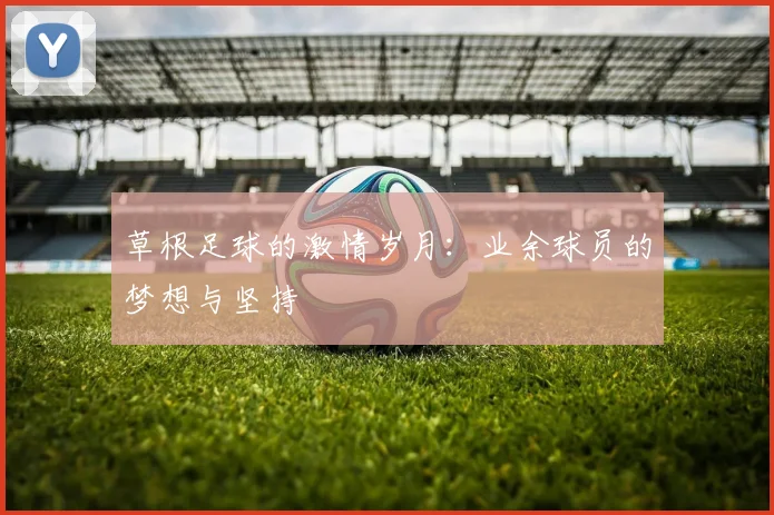 草根足球的激情岁月：业余球员的梦想与坚持