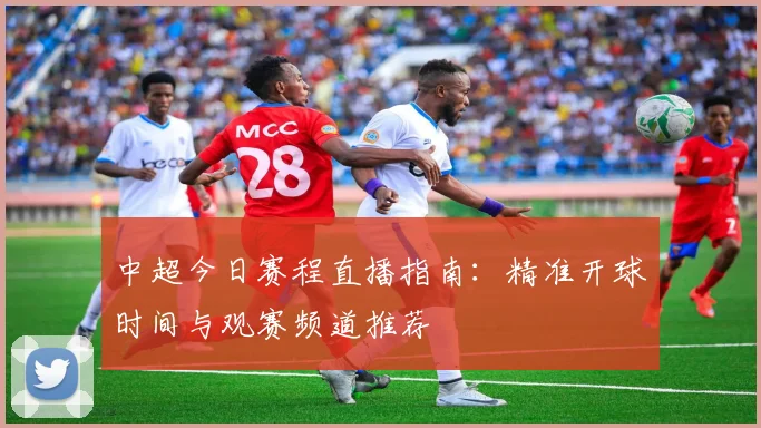 中超今日赛程直播指南：精准开球时间与观赛频道推荐