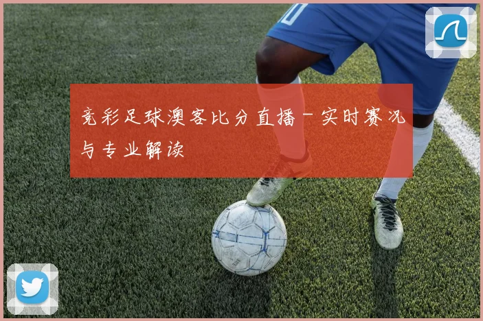 竞彩足球澳客比分直播 - 实时赛况与专业解读
