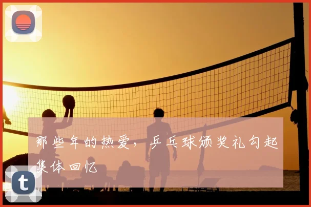 那些年的热爱，乒乓球颁奖礼勾起集体回忆
