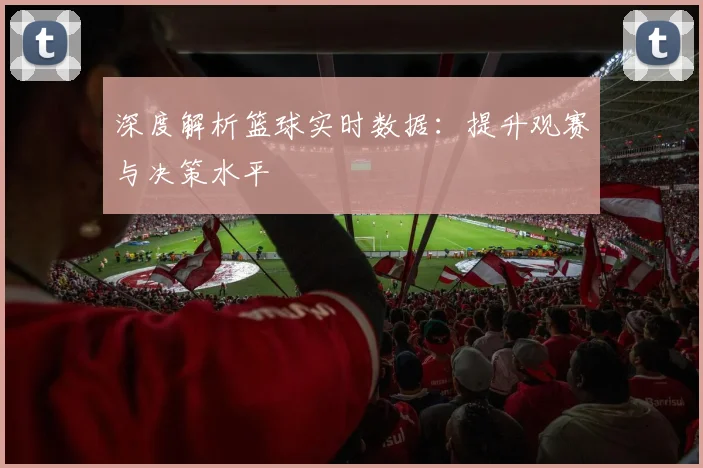 深度解析篮球实时数据：提升观赛与决策水平