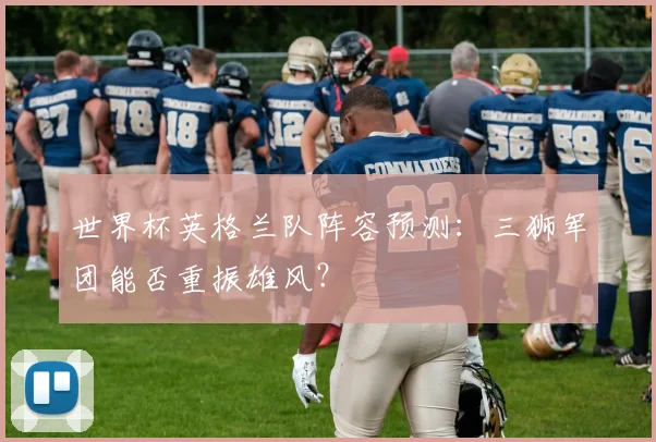世界杯英格兰队阵容预测：三狮军团能否重振雄风？