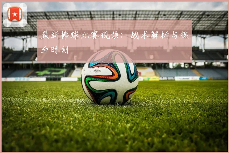 最新棒球比赛视频：战术解析与热血时刻