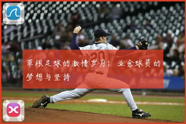 草根足球的激情岁月：业余球员的梦想与坚持
